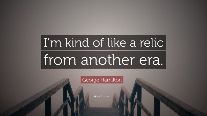 George Hamilton Quote: “I’m kind of like a relic from another era.”
