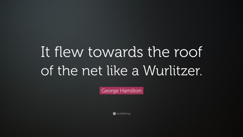 George Hamilton Quote: “It flew towards the roof of the net like a Wurlitzer.”