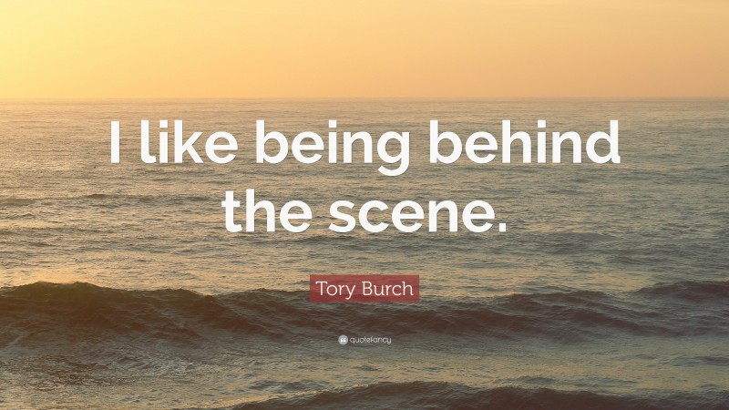 Tory Burch Quote: “I like being behind the scene.”