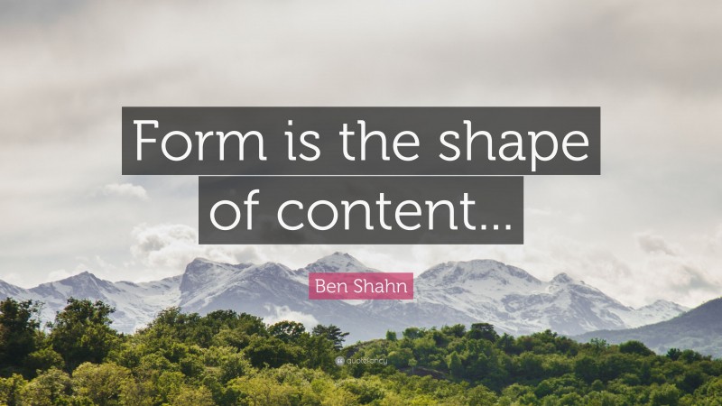 Ben Shahn Quote: “Form is the shape of content...”