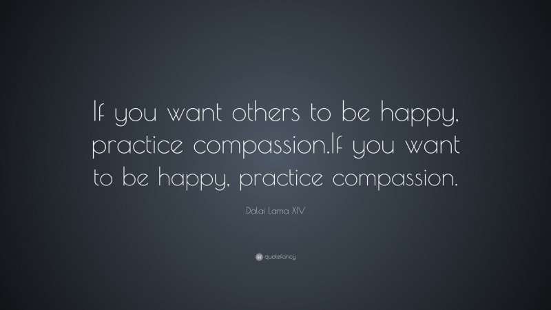 Dalai Lama XIV Quote: “If you want others to be happy, practice compassion.  If you want to be happy, practice compassion.”