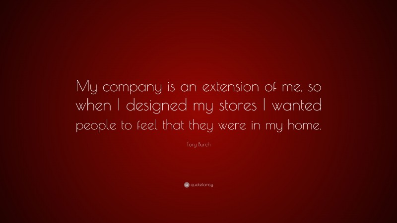 Tory Burch Quote: “My company is an extension of me, so when I designed my stores I wanted people to feel that they were in my home.”