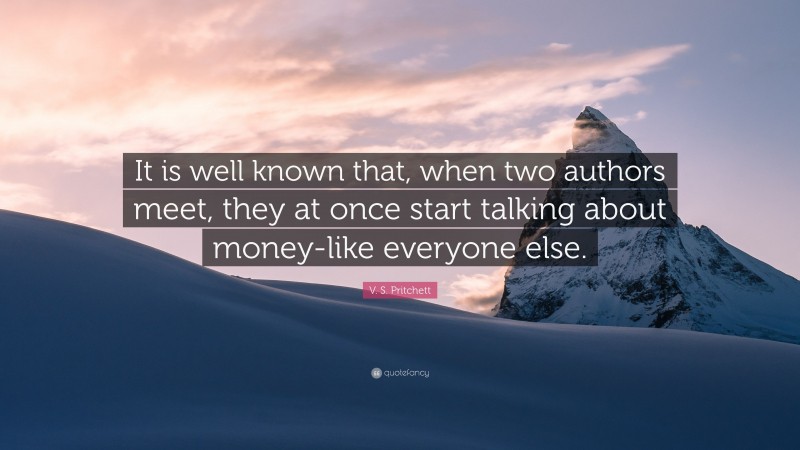 V. S. Pritchett Quote: “It is well known that, when two authors meet, they at once start talking about money-like everyone else.”