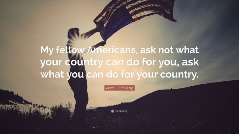 John F. Kennedy Quote: “My fellow Americans, ask not what your country can do for you, ask what you can do for your country.”