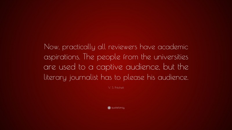 V. S. Pritchett Quote: “Now, practically all reviewers have academic aspirations. The people from the universities are used to a captive audience, but the literary journalist has to please his audience.”