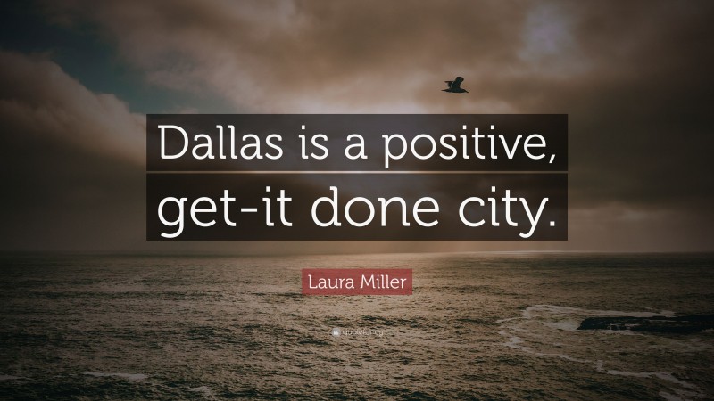 Laura Miller Quote: “Dallas is a positive, get-it done city.”