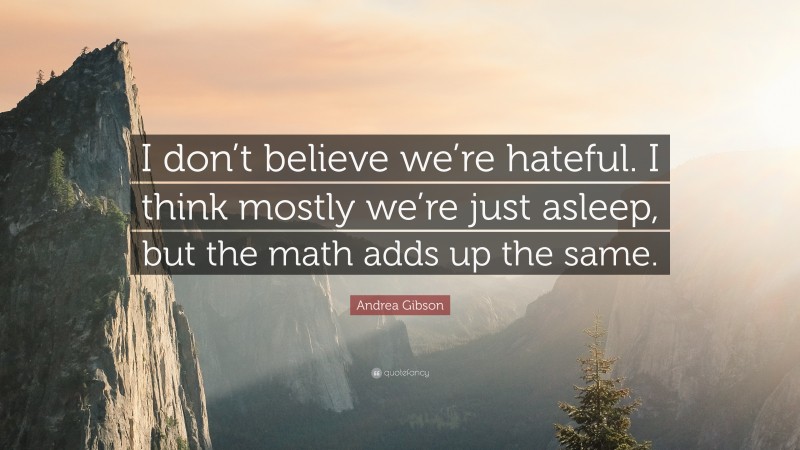 Andrea Gibson Quote: “I don’t believe we’re hateful. I think mostly we’re just asleep, but the math adds up the same.”