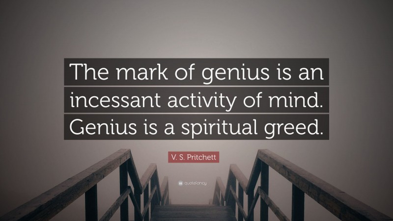 V. S. Pritchett Quote: “The mark of genius is an incessant activity of mind. Genius is a spiritual greed.”