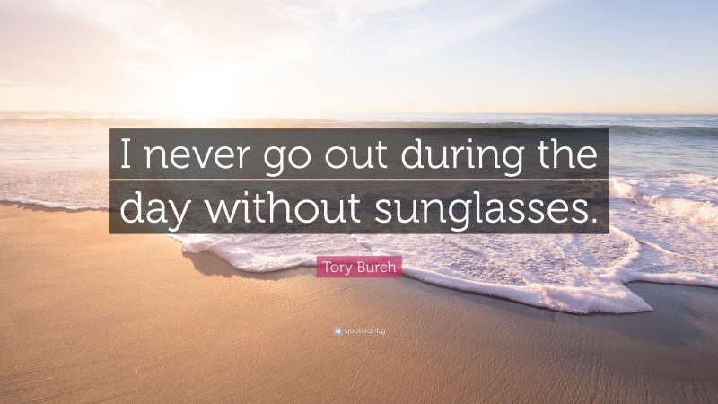 Tory Burch Quote: “I never go out during the day without sunglasses.”