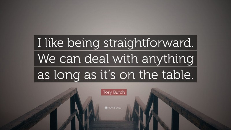Tory Burch Quote: “I like being straightforward. We can deal with anything as long as it’s on the table.”