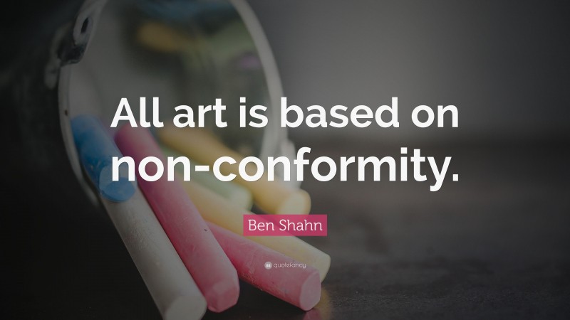 Ben Shahn Quote: “All art is based on non-conformity.”