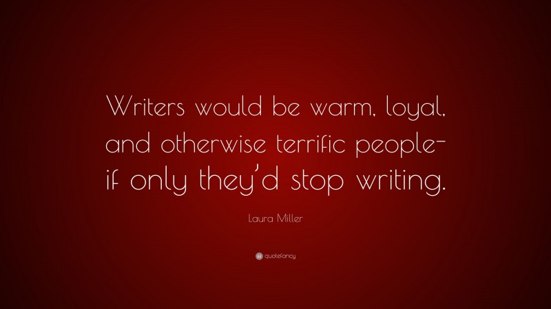 Laura Miller Quote: “Writers would be warm, loyal, and otherwise terrific people-if only they’d stop writing.”