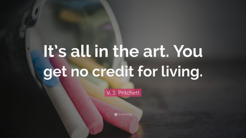 V. S. Pritchett Quote: “It’s all in the art. You get no credit for living.”