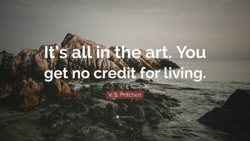 V. S. Pritchett Quote: “It’s all in the art. You get no credit for living.”