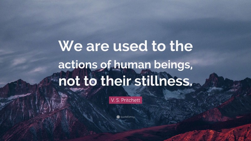 V. S. Pritchett Quote: “We are used to the actions of human beings, not to their stillness.”