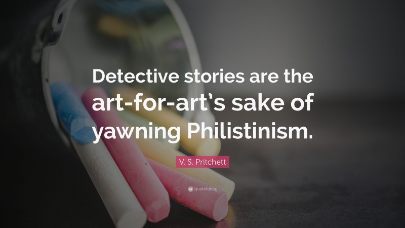 V. S. Pritchett Quote: “Detective stories are the art-for-art’s sake of yawning Philistinism.”