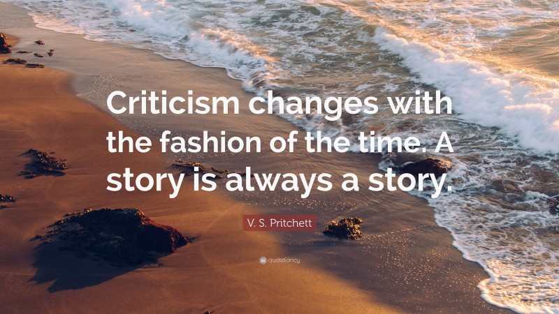 V. S. Pritchett Quote: “Criticism changes with the fashion of the time. A story is always a story.”