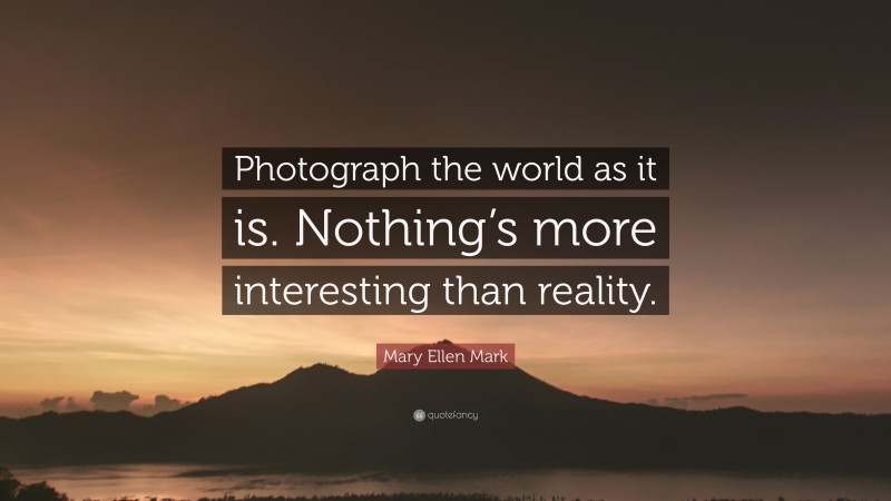 Mary Ellen Mark Quote: “Photograph the world as it is. Nothing’s more interesting than reality.”
