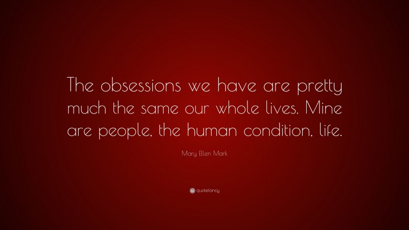 Mary Ellen Mark Quote: “The obsessions we have are pretty much the same our whole lives. Mine are people, the human condition, life.”