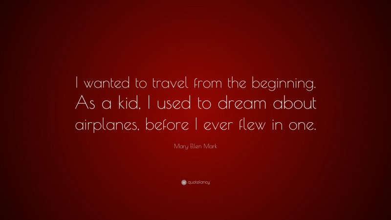 Mary Ellen Mark Quote: “I wanted to travel from the beginning. As a kid, I used to dream about airplanes, before I ever flew in one.”