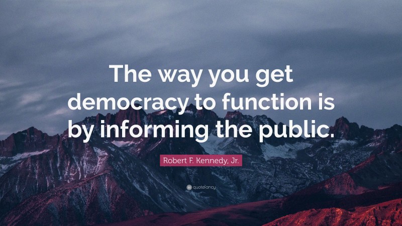 Robert F. Kennedy, Jr. Quote: “The way you get democracy to function is by informing the public.”