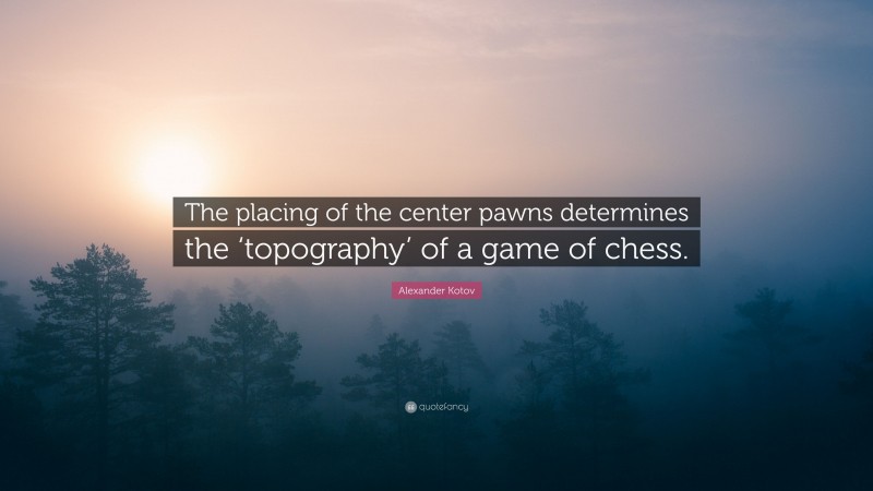 Alexander Kotov Quote: “The placing of the center pawns determines the ‘topography’ of a game of chess.”