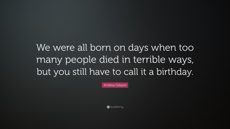 Andrea Gibson Quote: “We were all born on days when too many people died in terrible ways, but you still have to call it a birthday.”