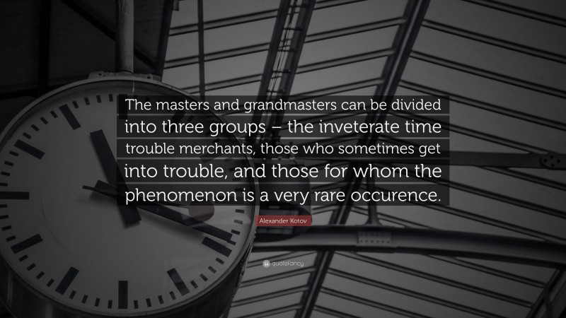 Alexander Kotov Quote: “The masters and grandmasters can be divided into three groups – the inveterate time trouble merchants, those who sometimes get into trouble, and those for whom the phenomenon is a very rare occurence.”