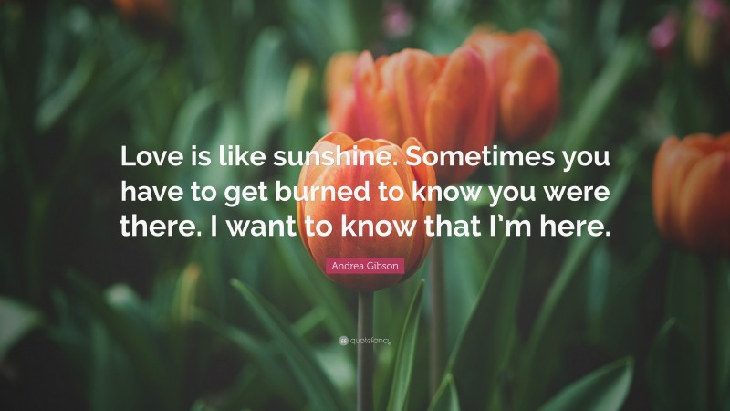 Andrea Gibson Quote: “Love is like sunshine. Sometimes you have to get burned to know you were there. I want to know that I’m here.”