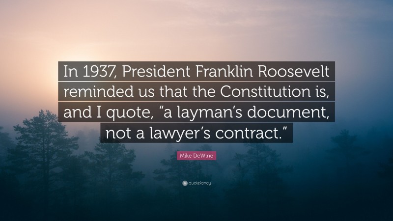 Mike DeWine Quote: “In 1937, President Franklin Roosevelt reminded us that the Constitution is, and I quote, “a layman’s document, not a lawyer’s contract.””