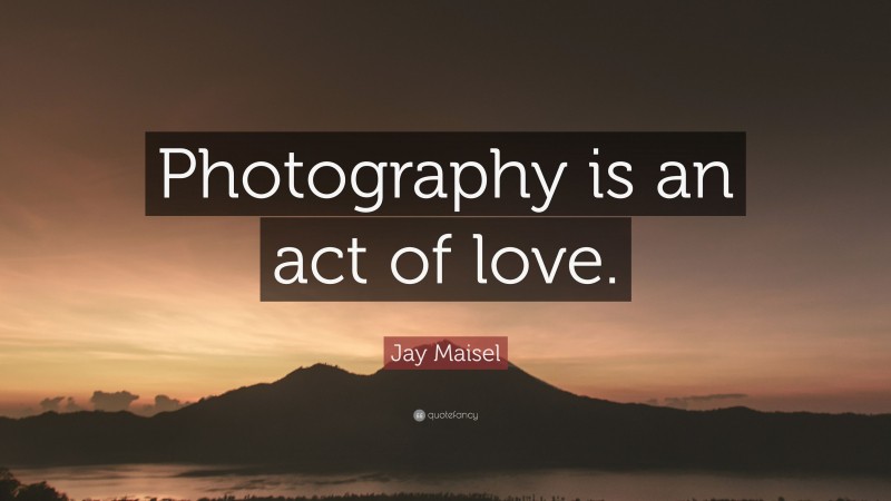 Jay Maisel Quote: “Photography is an act of love.”