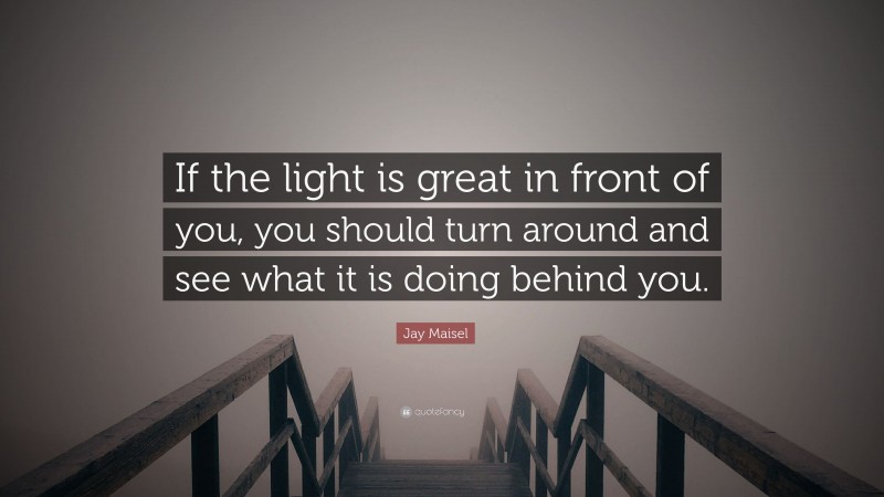 Jay Maisel Quote: “If the light is great in front of you, you should turn around and see what it is doing behind you.”