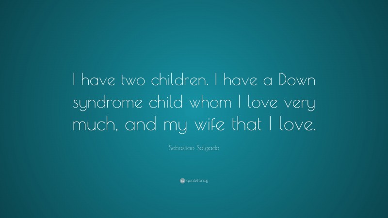 Sebastiao Salgado Quote: “I have two children. I have a Down syndrome child whom I love very much, and my wife that I love.”