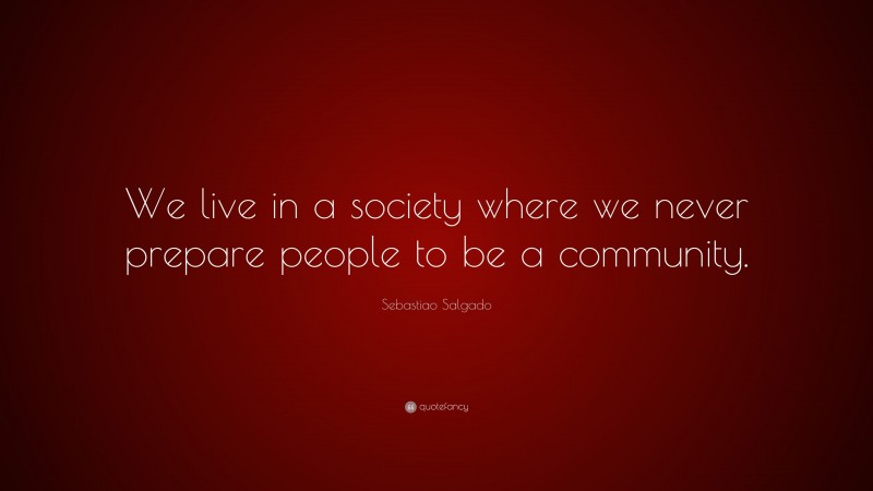Sebastiao Salgado Quote: “We live in a society where we never prepare people to be a community.”