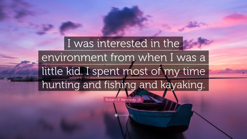 Robert F. Kennedy, Jr. Quote: “I was interested in the environment from when I was a little kid. I spent most of my time hunting and fishing and kayaking.”