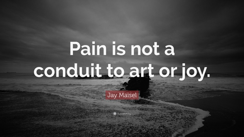 Jay Maisel Quote: “Pain is not a conduit to art or joy.”