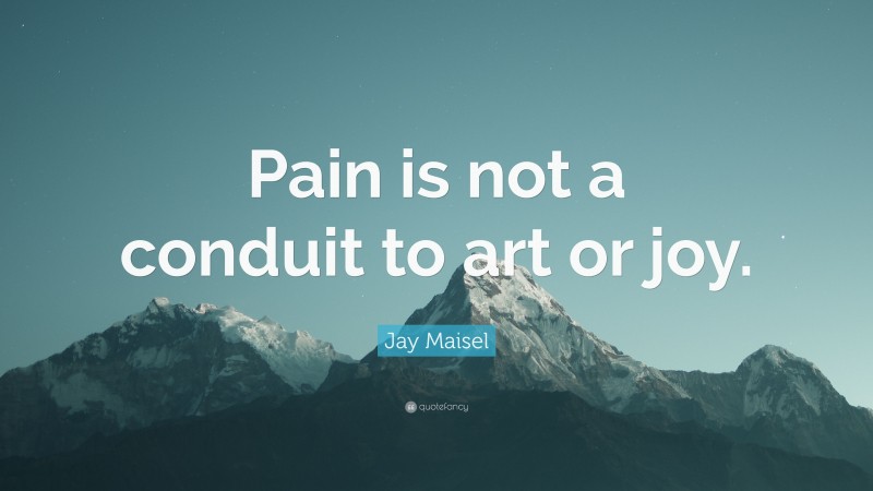 Jay Maisel Quote: “Pain is not a conduit to art or joy.”