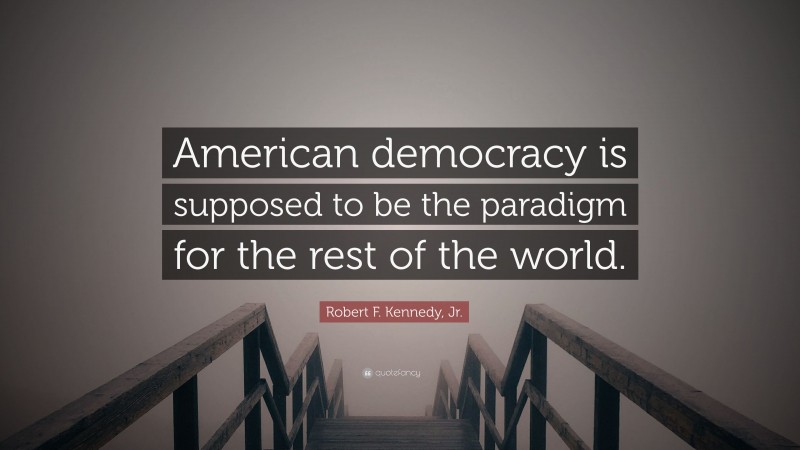 Robert F. Kennedy, Jr. Quote: “American democracy is supposed to be the paradigm for the rest of the world.”