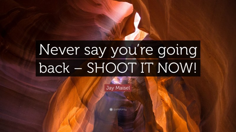 Jay Maisel Quote: “Never say you’re going back – SHOOT IT NOW!”