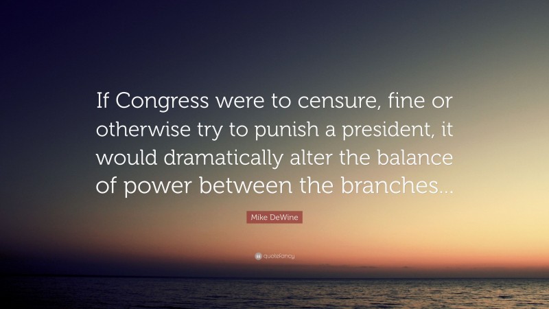 Mike DeWine Quote: “If Congress were to censure, fine or otherwise try to punish a president, it would dramatically alter the balance of power between the branches...”