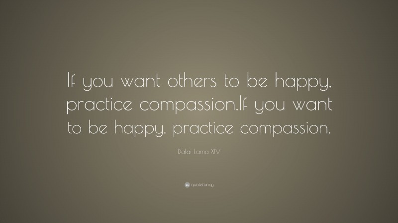 Dalai Lama XIV Quote: “If you want others to be happy, practice compassion.  If you want to be happy, practice compassion.”