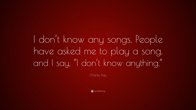 Charlie Day Quote: “I don’t know any songs. People have asked me to play a song, and I say, “I don’t know anything.””