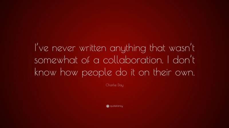 Charlie Day Quote: “I’ve never written anything that wasn’t somewhat of a collaboration. I don’t know how people do it on their own.”