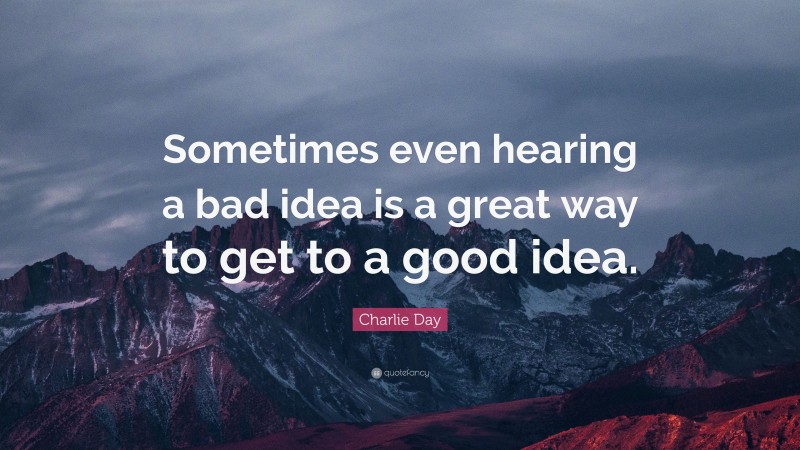 Charlie Day Quote: “Sometimes even hearing a bad idea is a great way to get to a good idea.”