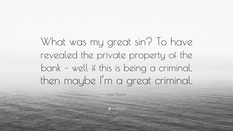 Jose Mujica Quote: “What was my great sin? To have revealed the private property of the bank – well if this is being a criminal, then maybe I’m a great criminal.”