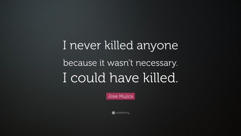 Jose Mujica Quote: “I never killed anyone because it wasn’t necessary. I could have killed.”