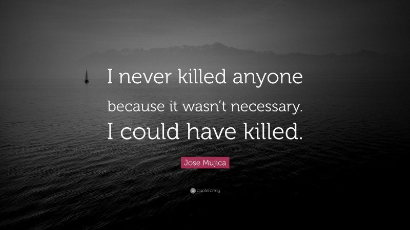 Jose Mujica Quote: “I never killed anyone because it wasn’t necessary. I could have killed.”
