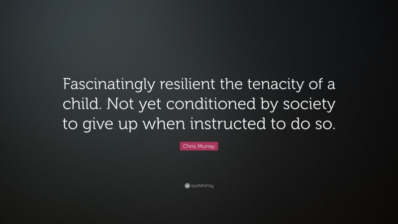 Chris Murray Quote: “Fascinatingly resilient the tenacity of a child. Not yet conditioned by society to give up when instructed to do so.”