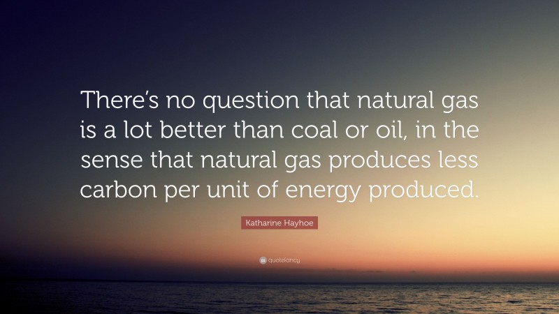 Katharine Hayhoe Quote: “There’s no question that natural gas is a lot better than coal or oil, in the sense that natural gas produces less carbon per unit of energy produced.”