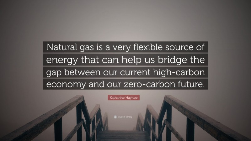 Katharine Hayhoe Quote: “Natural gas is a very flexible source of energy that can help us bridge the gap between our current high-carbon economy and our zero-carbon future.”